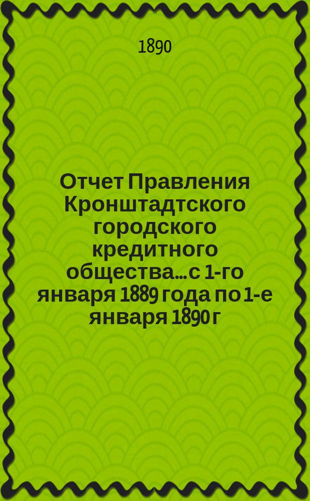 Отчет Правления Кронштадтского городского кредитного общества... ...с 1-го января 1889 года по 1-е января 1890 г.