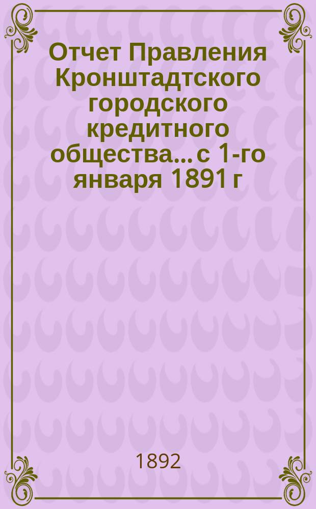 Отчет Правления Кронштадтского городского кредитного общества... ...с 1-го января 1891 г. по 1-е января 1892 г.