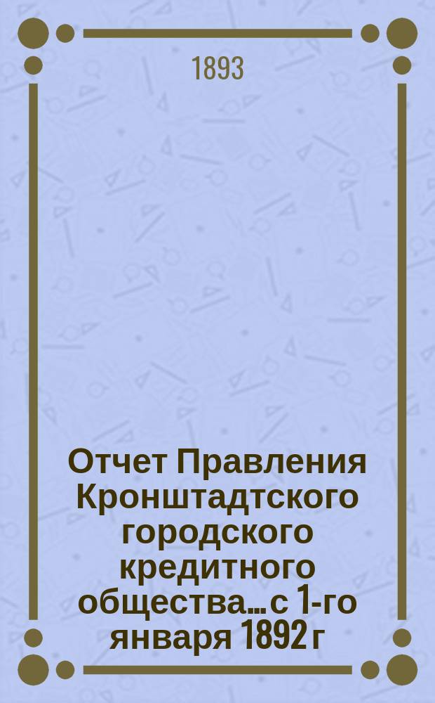 Отчет Правления Кронштадтского городского кредитного общества... ...с 1-го января 1892 г. по 1-е января 1893 г.