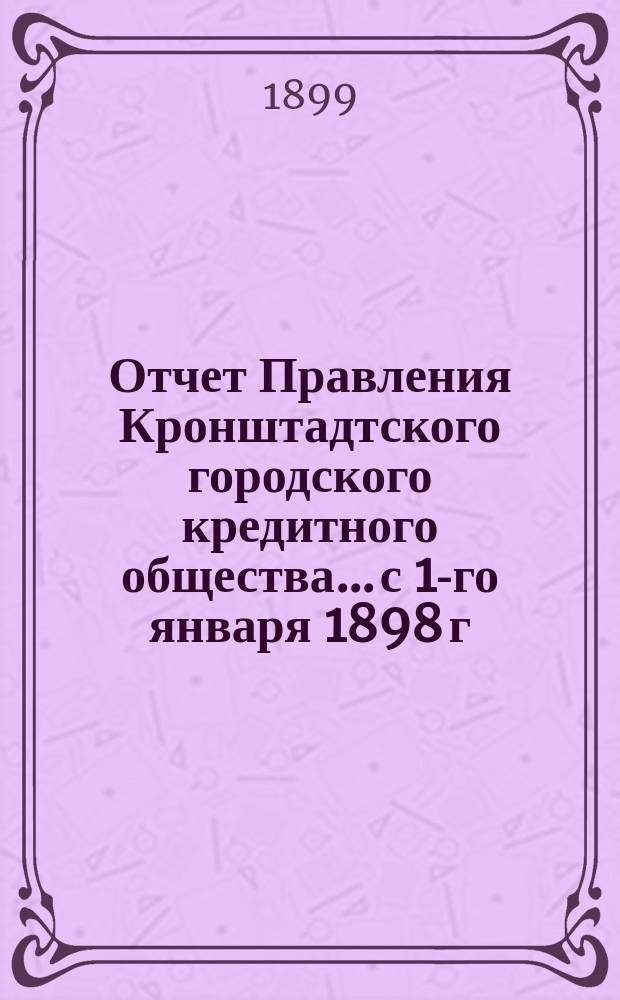Отчет Правления Кронштадтского городского кредитного общества... ...с 1-го января 1898 г. по 1-е января 1899 г.
