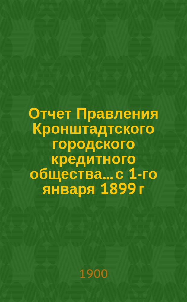 Отчет Правления Кронштадтского городского кредитного общества... ...с 1-го января 1899 г. по 1-е января 1900 г.