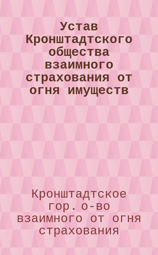 Устав Кронштадтского общества взаимного страхования от огня имуществ : Утв. 20/I 1877 г.