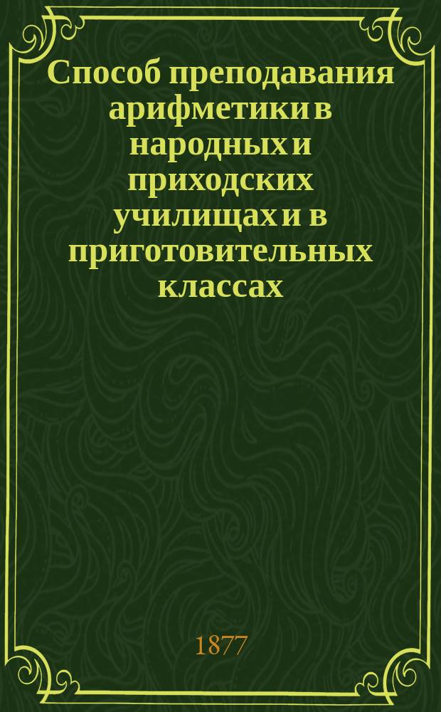 Способ преподавания арифметики в народных и приходских училищах и в приготовительных классах : С прил. примеров арифм. действий