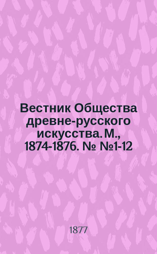 Вестник Общества древне-русского искусства. М., 1874-1876. №№ 1-12 : Краткое изложение содержания некоторых статей