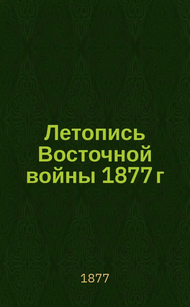 Летопись Восточной войны 1877 г : [1]. [1] : События со времени объявления войны до перехода через Дунай