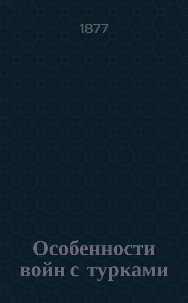 Особенности войн с турками : Отрывок из книги: "Некоторые замечания по поводу двух статей под заглавием: Малая война И.В. Вуич и А.Е. Энгельгардт И.П. Липранди. С.-Петербург, 1851 года" : С присовокуплением шести ст. о том же предмете