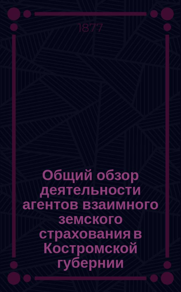 Общий обзор деятельности агентов взаимного земского страхования в Костромской губернии... в течение 1876/7 страхового года
