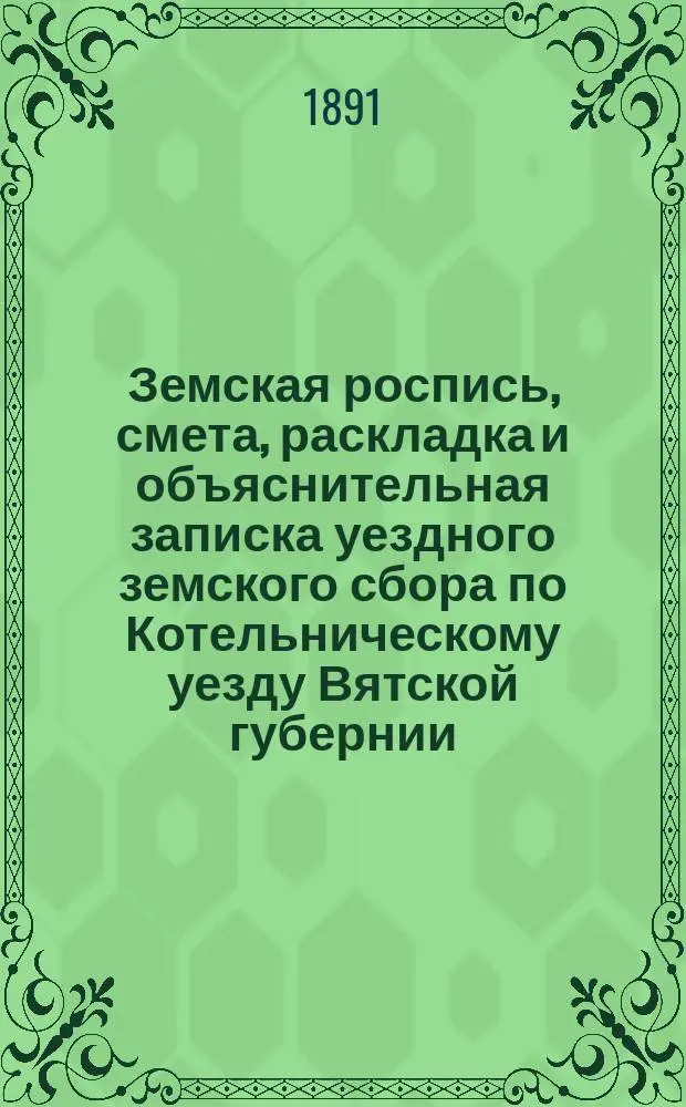 Земская роспись, смета, раскладка и объяснительная записка уездного земского сбора по Котельническому уезду Вятской губернии.. : [Проект]. на 1892 год