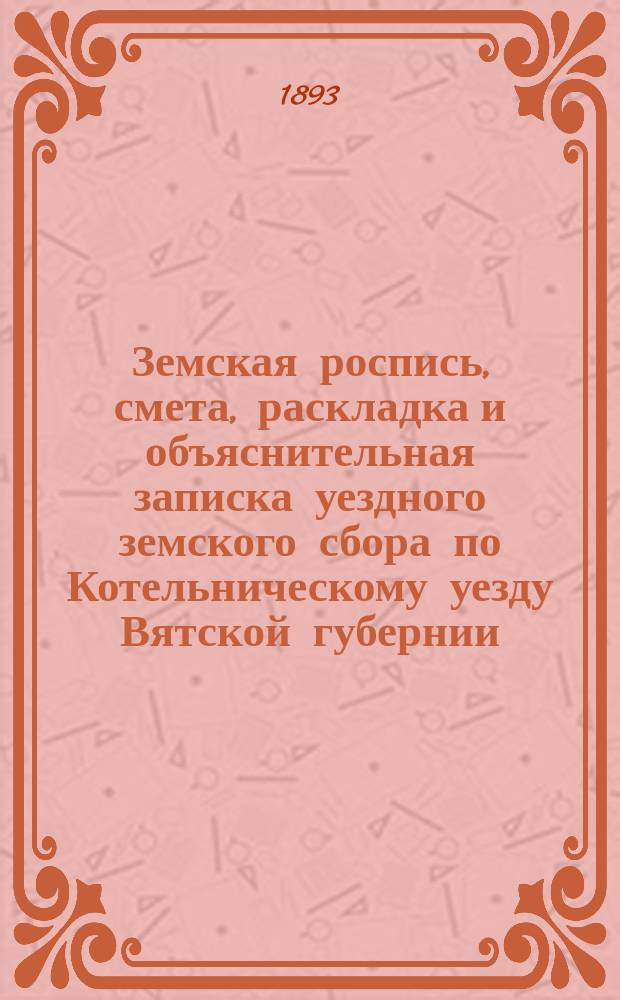 Земская роспись, смета, раскладка и объяснительная записка уездного земского сбора по Котельническому уезду Вятской губернии.. : [Проект]. на 1894 год