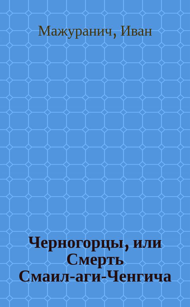 Черногорцы, или Смерть Смаил-аги-Ченгича : Поэма Ив. Мажуранича