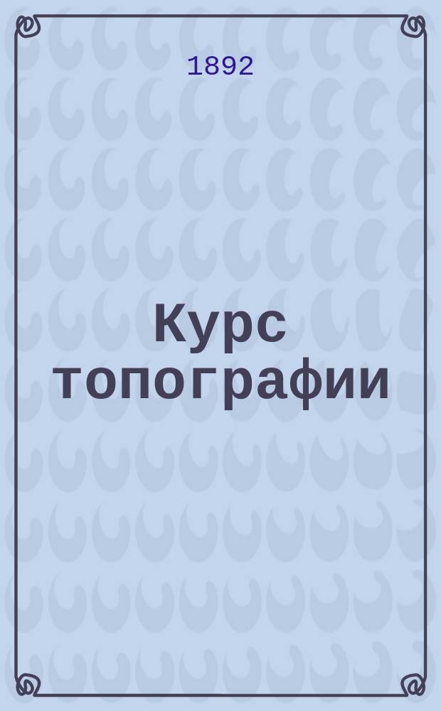 Курс топографии (низшей геодезии), составленный (по программе военных училищ) А.Ф. Маккавеевым, преподавателем 1-го Военного Павловского училища и А.Ф. Даниловским, преподавателем Пажеского... корпуса