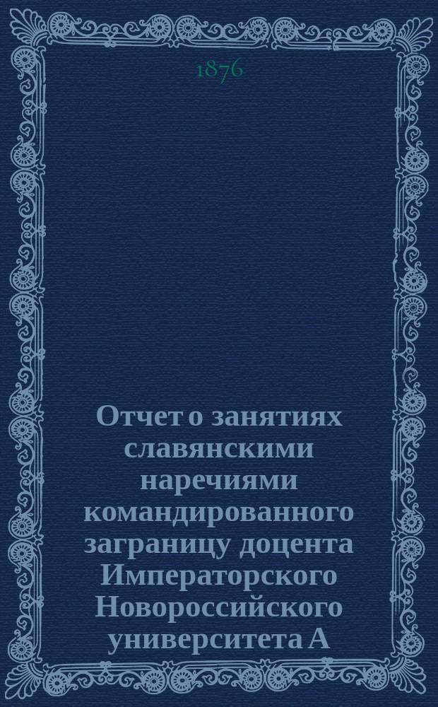 Отчет о занятиях славянскими наречиями командированного заграницу доцента Императорского Новороссийского университета А. Кочубинского... ... с 1-го февраля 1875 по 1-е февраля 1876 года