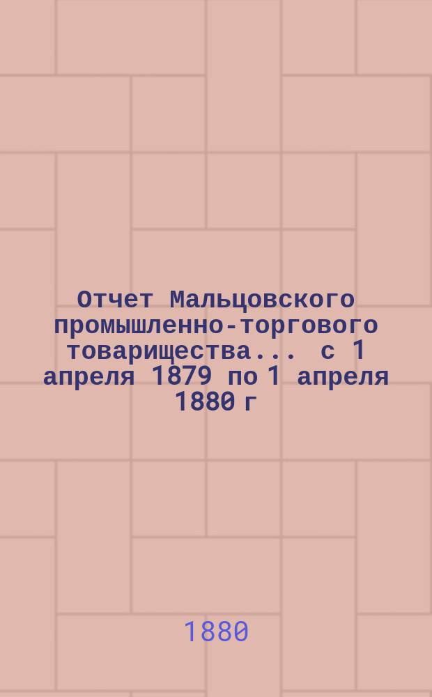 Отчет Мальцовского промышленно-торгового товарищества... ... с 1 апреля 1879 по 1 апреля 1880 г.
