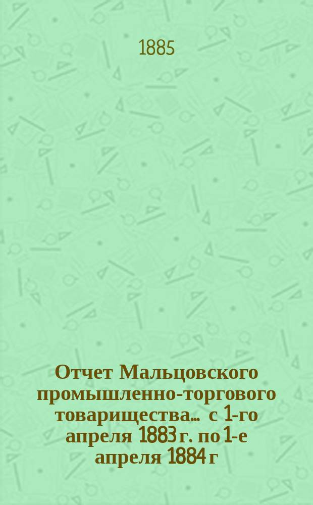 Отчет Мальцовского промышленно-торгового товарищества... ... с 1-го апреля 1883 г. по 1-е апреля 1884 г.