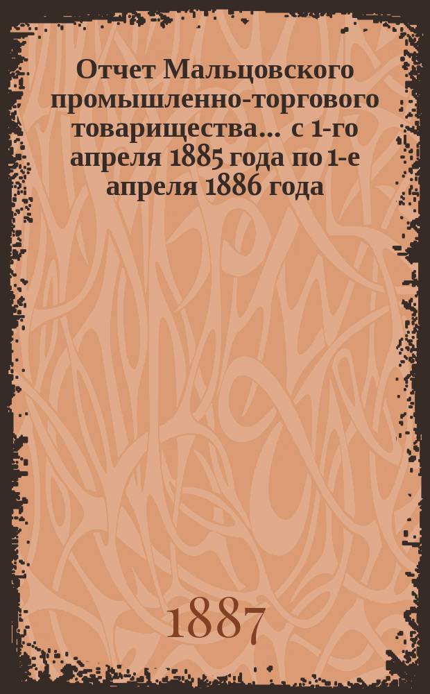 Отчет Мальцовского промышленно-торгового товарищества... ... с 1-го апреля 1885 года по 1-е апреля 1886 года