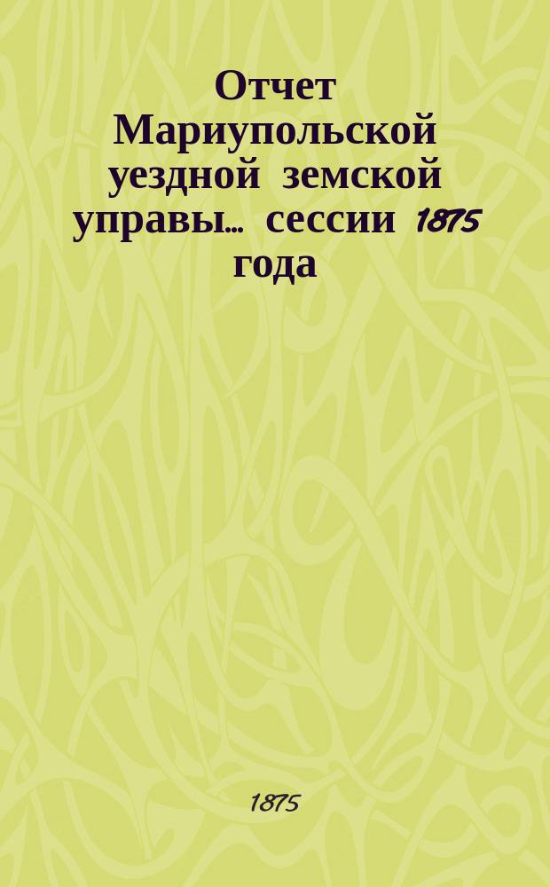 Отчет Мариупольской уездной земской управы... сессии 1875 года