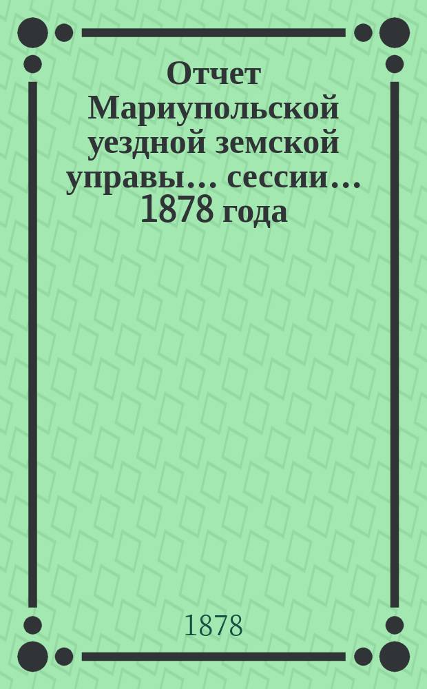 Отчет Мариупольской уездной земской управы... сессии... 1878 года