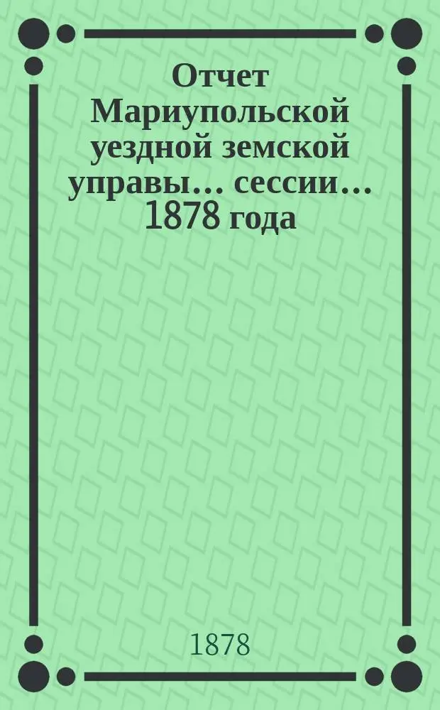 Отчет Мариупольской уездной земской управы... сессии... 1878 года