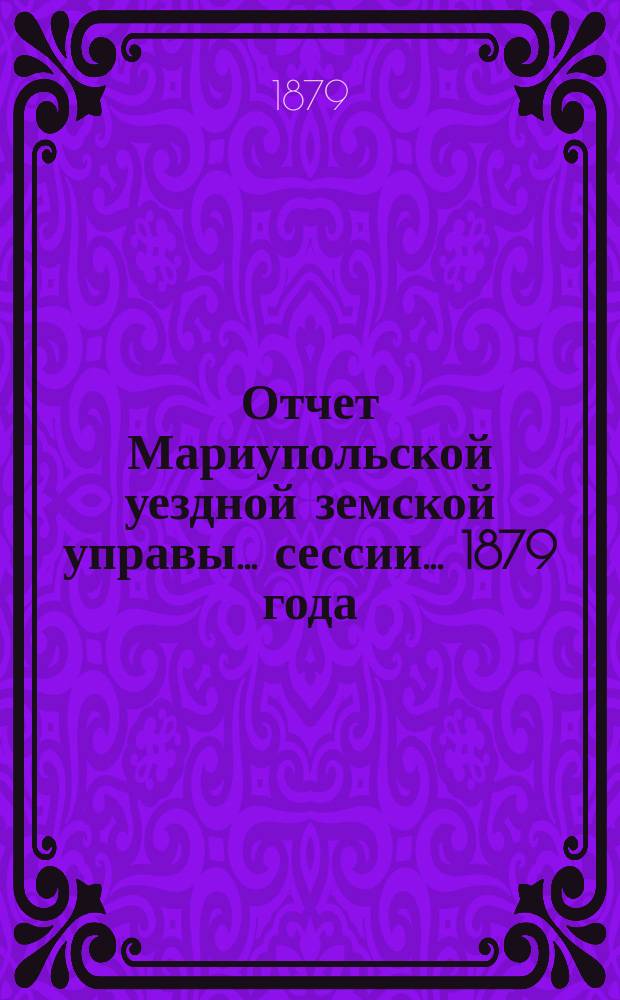 Отчет Мариупольской уездной земской управы... сессии... 1879 года