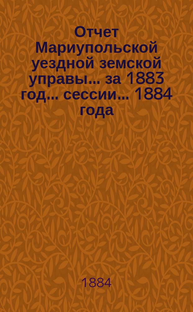 Отчет Мариупольской уездной земской управы... за 1883 год... сессии... 1884 года