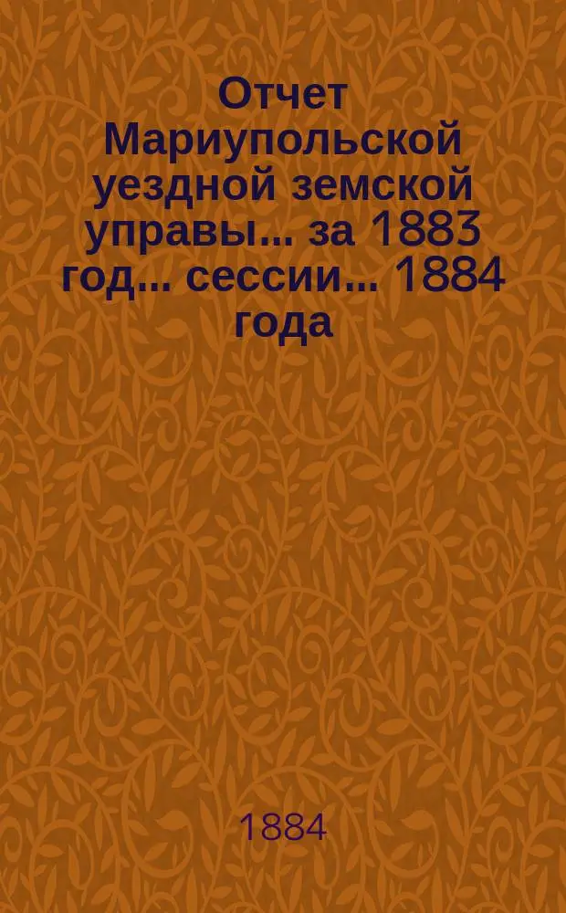 Отчет Мариупольской уездной земской управы... за 1883 год... сессии... 1884 года