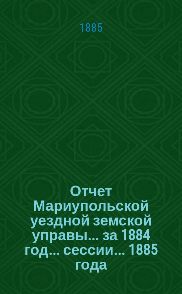 Отчет Мариупольской уездной земской управы... за 1884 год... сессии... 1885 года