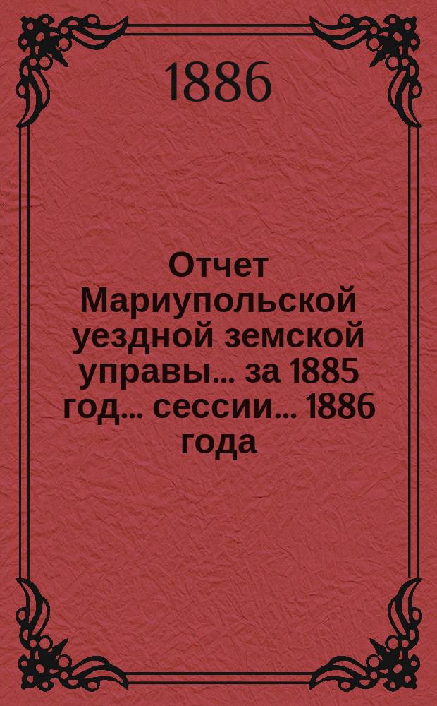 Отчет Мариупольской уездной земской управы... за 1885 год... сессии... 1886 года