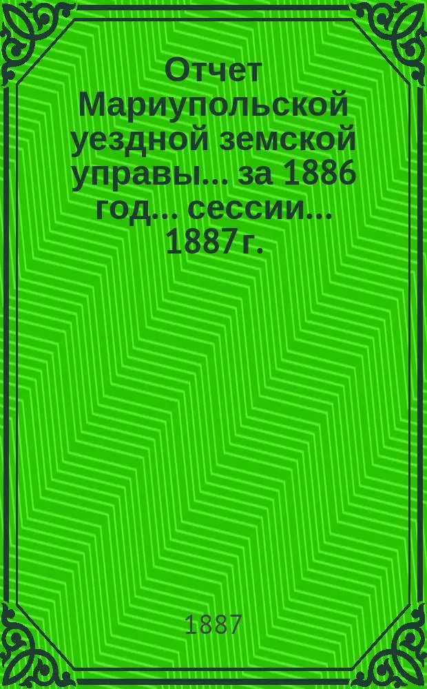 Отчет Мариупольской уездной земской управы... за 1886 год... сессии... 1887 г.