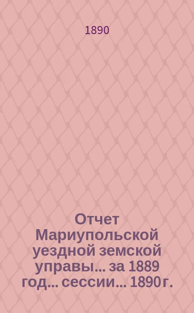 Отчет Мариупольской уездной земской управы... за 1889 год... сессии... 1890 г.