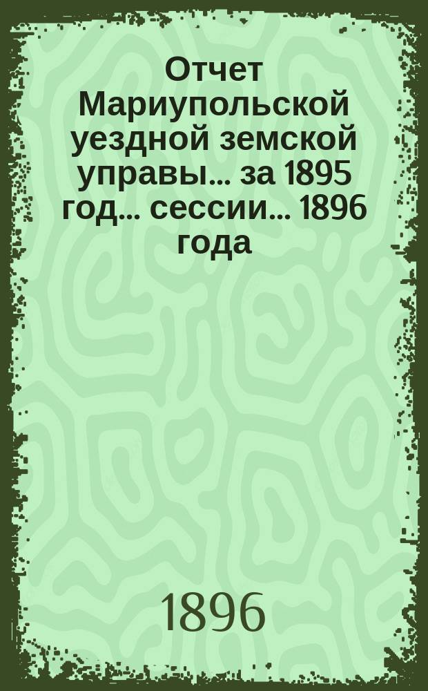 Отчет Мариупольской уездной земской управы... за 1895 год... сессии... 1896 года