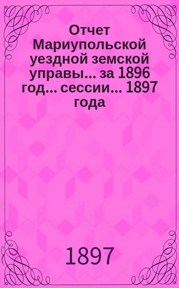 Отчет Мариупольской уездной земской управы... за 1896 год... сессии... 1897 года