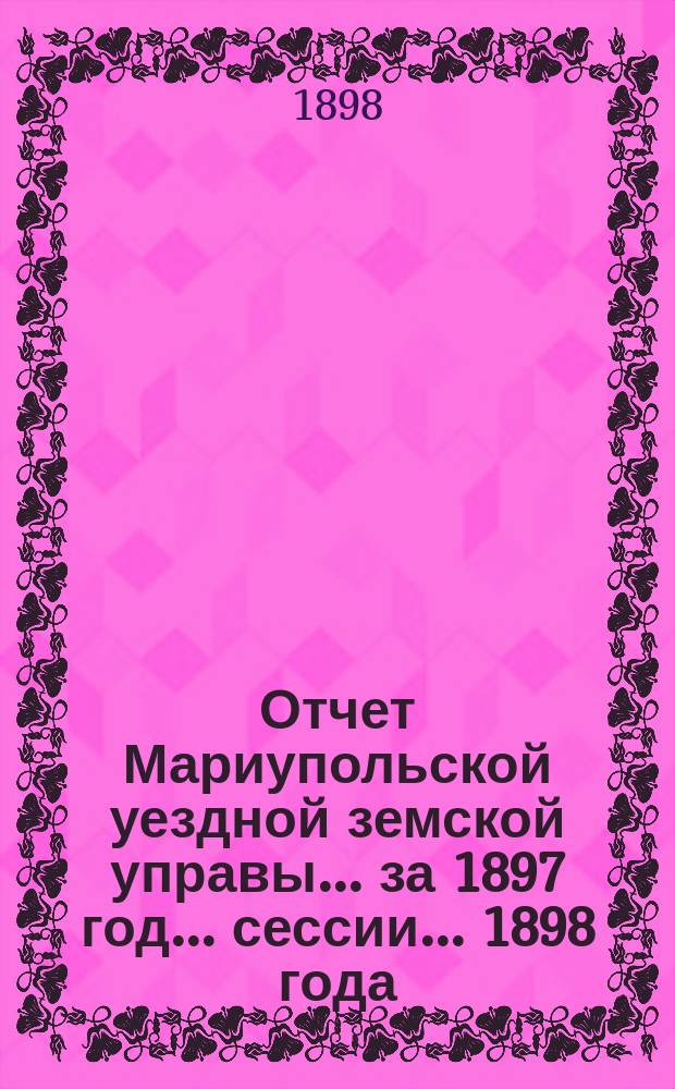 Отчет Мариупольской уездной земской управы... за 1897 год... сессии... 1898 года