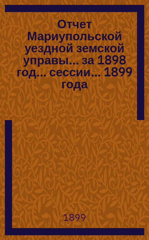 Отчет Мариупольской уездной земской управы... за 1898 год... сессии... 1899 года