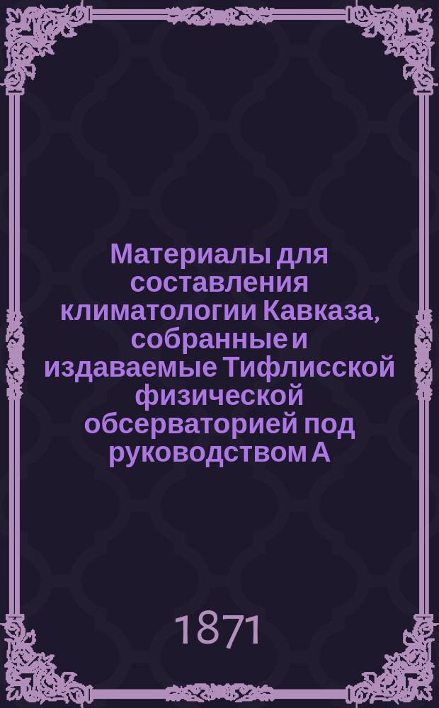 Материалы для составления климатологии Кавказа, собранные и издаваемые Тифлисской физической обсерваторией под руководством А. Морица : Отд. 1