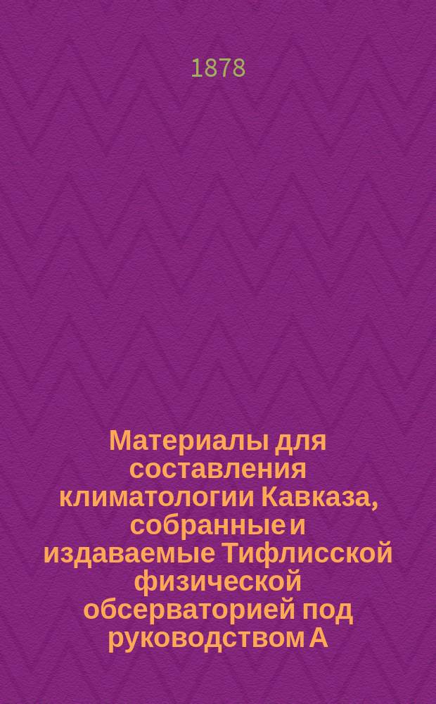 Материалы для составления климатологии Кавказа, собранные и издаваемые Тифлисской физической обсерваторией под руководством А. Морица : Отд. 1. Отд. 1 : Метеорологические наблюдения