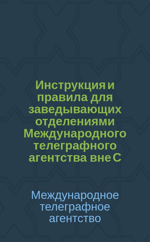 Инструкция и правила для заведывающих отделениями Международного телеграфного агентства вне С.-Петербурга