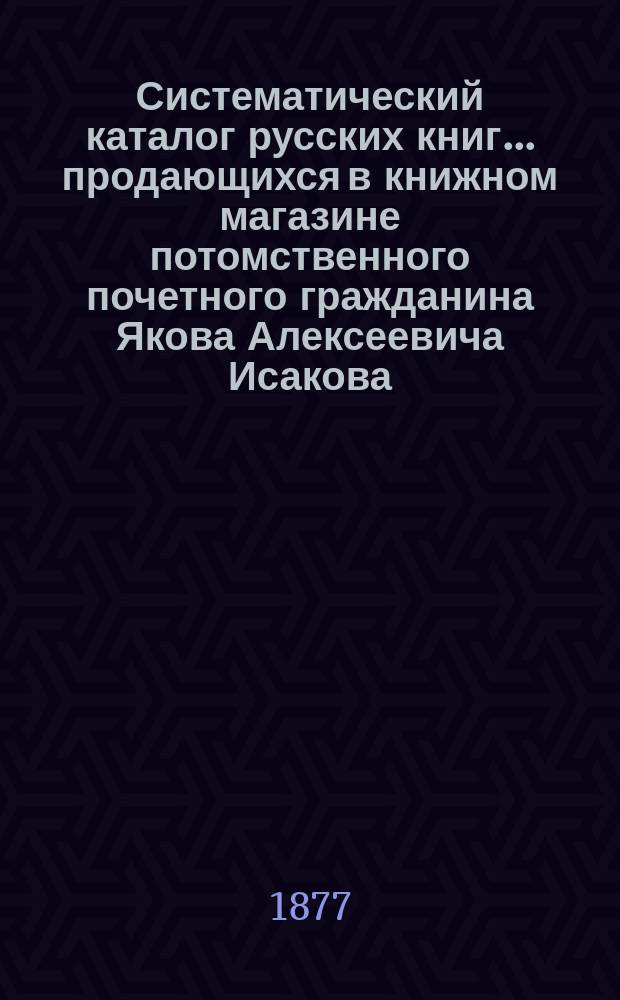 Систематический каталог русских книг... продающихся в книжном магазине потомственного почетного гражданина Якова Алексеевича Исакова.. : С указ. пер., крит. ст., рец. и библиогр. заметок и прибавлением азбуч. указ. имен и предметов. ... за 1875 и 1876 годы