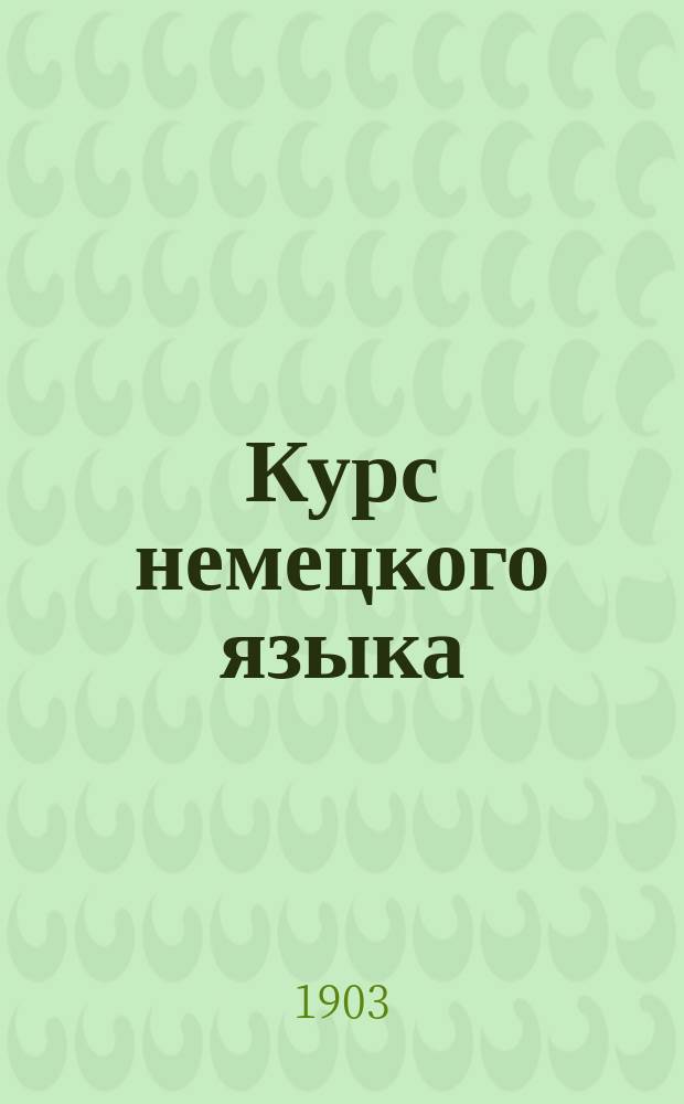 Курс немецкого языка : Первоначальное руководство для практического изучения немецкого языка в женских и реальных учебных заведениях