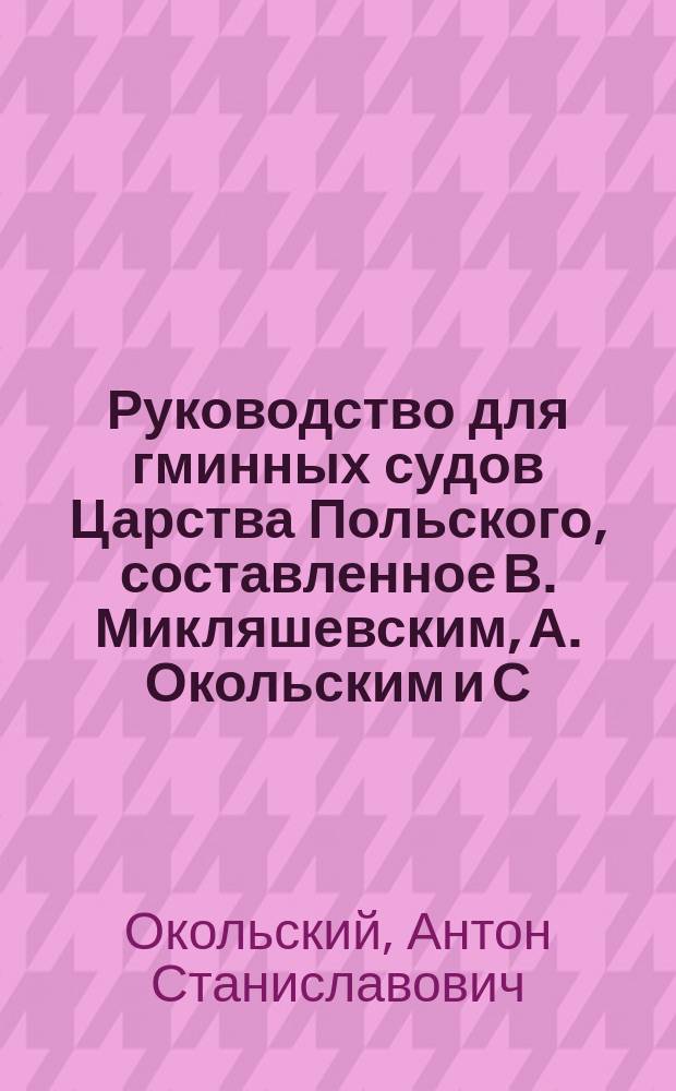 Руководство для гминных судов Царства Польского, составленное В. Микляшевским, А. Окольским и С. Будзинским : Т. 3. Т. 3 : Гражданские законы Царства Польского с объяснениями всех статей, имеющих применение в гминных судах