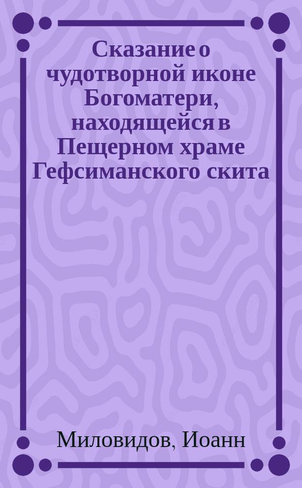 Сказание о чудотворной иконе Богоматери, находящейся в Пещерном храме Гефсиманского скита, что близь Свято-Троицкой Сергиевы Лавры