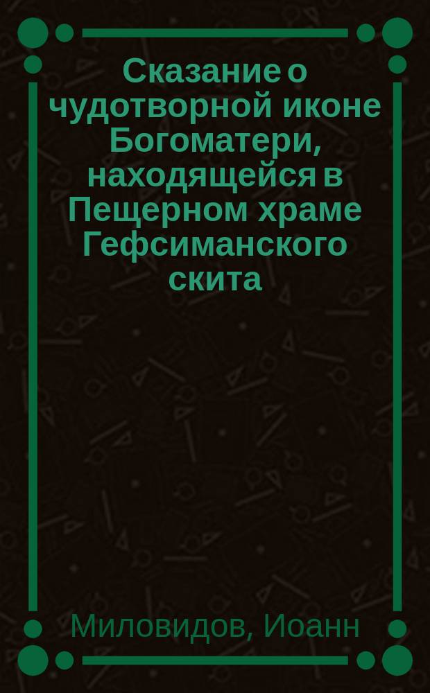 Сказание о чудотворной иконе Богоматери, находящейся в Пещерном храме Гефсиманского скита, что близь Свято-Троицкой Сергиевы Лавры