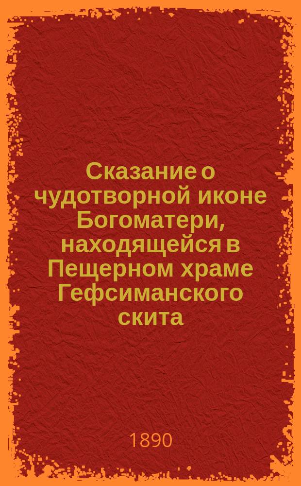 Сказание о чудотворной иконе Богоматери, находящейся в Пещерном храме Гефсиманского скита, что близь Свято-Троицкой Сергиевы Лавры