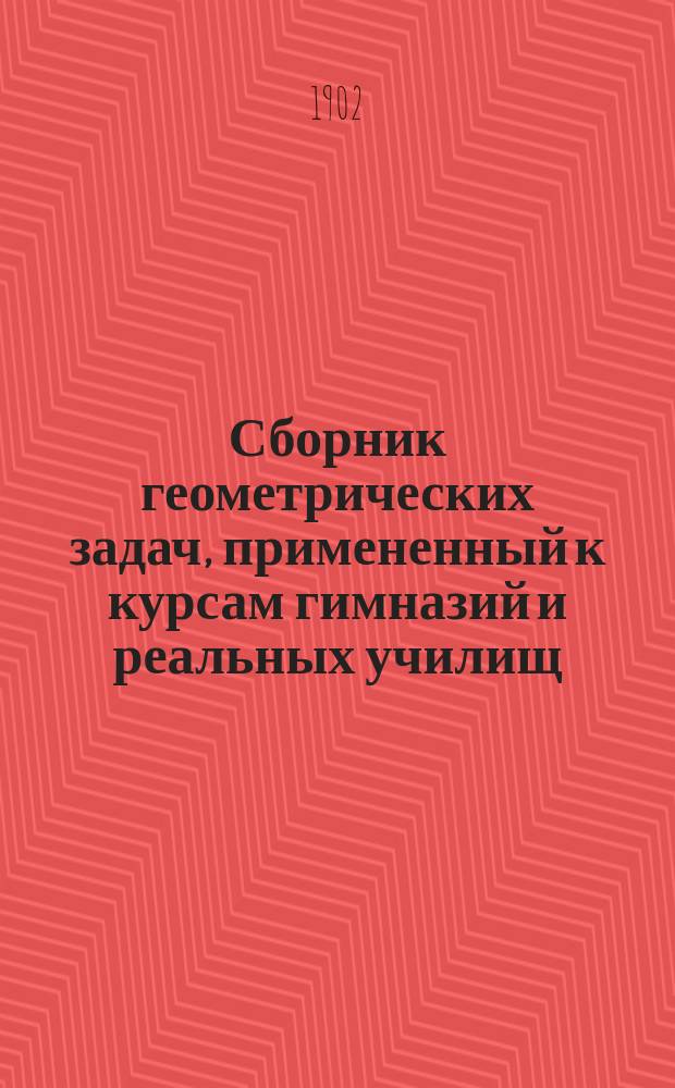Сборник геометрических задач, примененный к курсам гимназий и реальных училищ : Задачи алгебраич. геометрии. (Задачи на вычисление) : Материалы для практ. упражнений учеников в течение учеб. года и темы для письм. испытаний : С прил. большого числа задач, решаемых совместным применением геометрии и тригонометрии