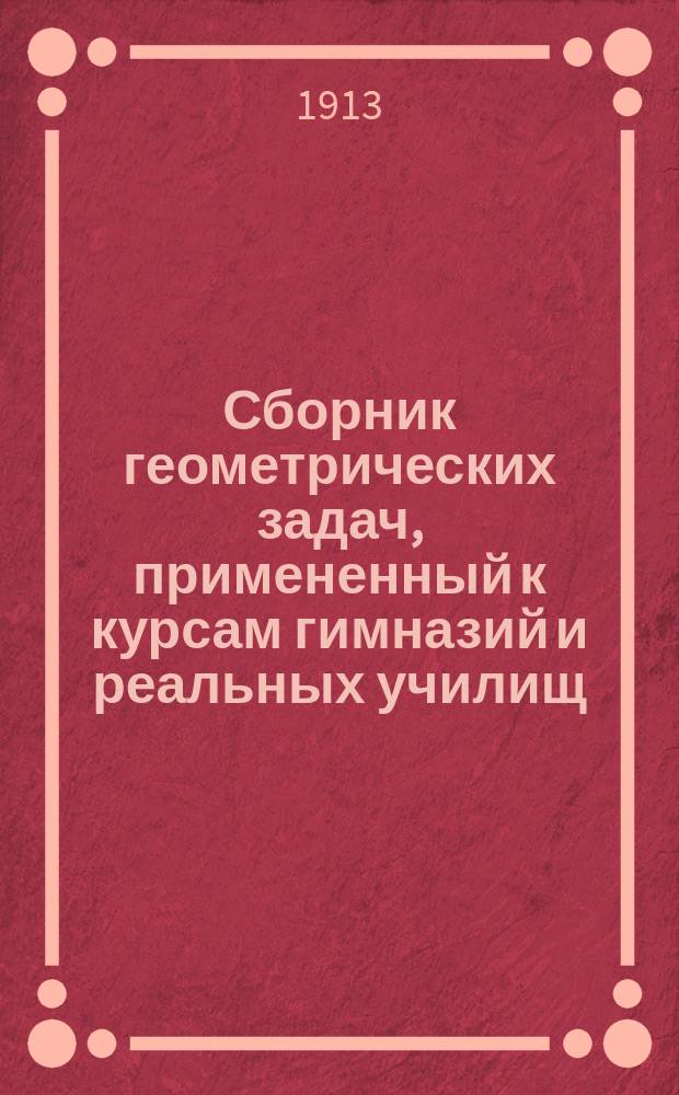 Сборник геометрических задач, примененный к курсам гимназий и реальных училищ : Задачи алгебраич. геометрии. (Задачи на вычисление) : Материалы для практ. упражнений учеников в течение учеб. года и темы для письм. испытаний : С прил. большого числа задач, решаемых совместным применением геометрии и тригонометрии