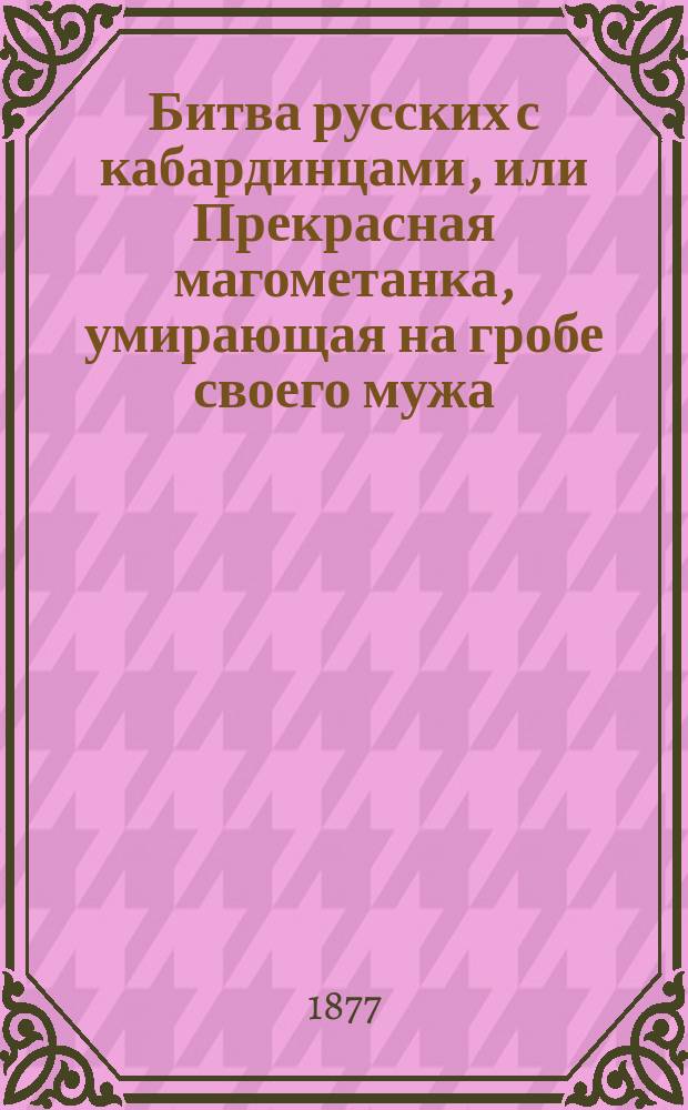Битва русских с кабардинцами, или Прекрасная магометанка, умирающая на гробе своего мужа : [Повесть]. Ч. 1