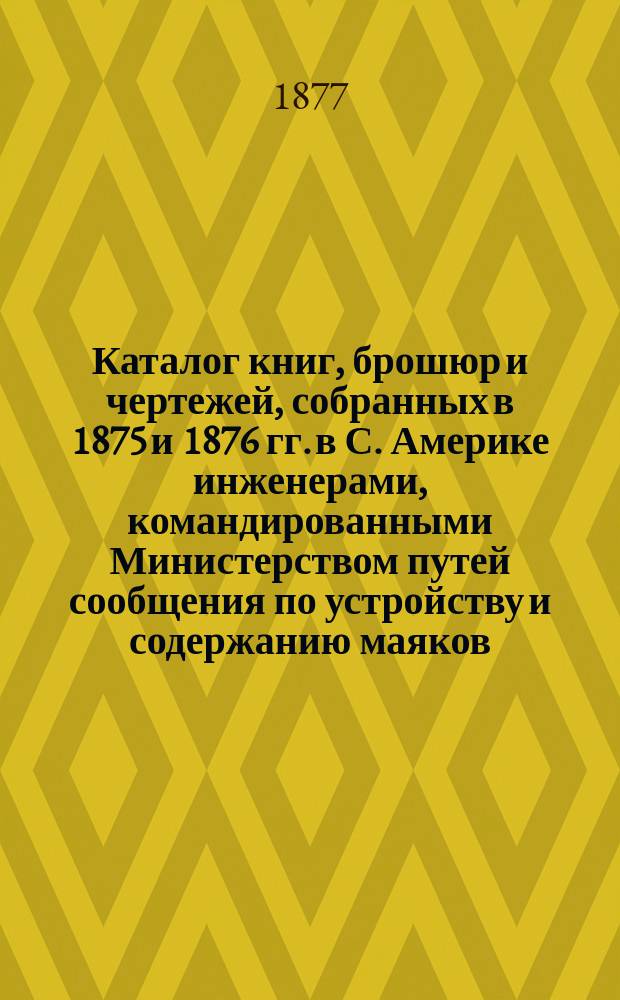 Каталог книг, брошюр и чертежей, собранных в 1875 и 1876 гг. в С. Америке инженерами, командированными Министерством путей сообщения по устройству и содержанию маяков, бакенов и других указательных знаков в Соединенных Штатах и Канаде с кратким описанием чертежей и указаний содержания книг и брошюр, составленным П. Михайловым и О. Дараганом