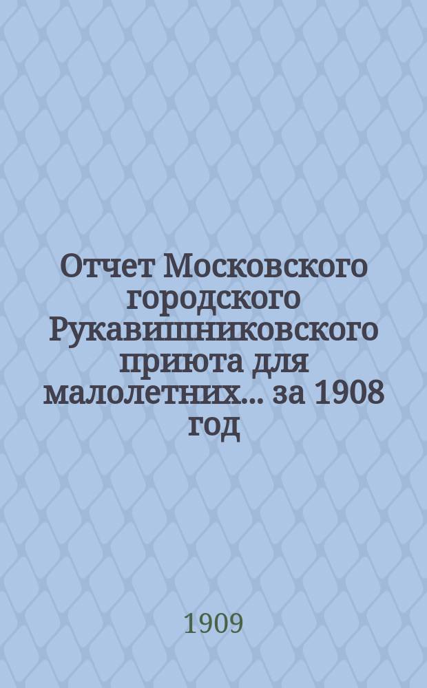 Отчет Московского городского Рукавишниковского приюта для малолетних ... за 1908 год