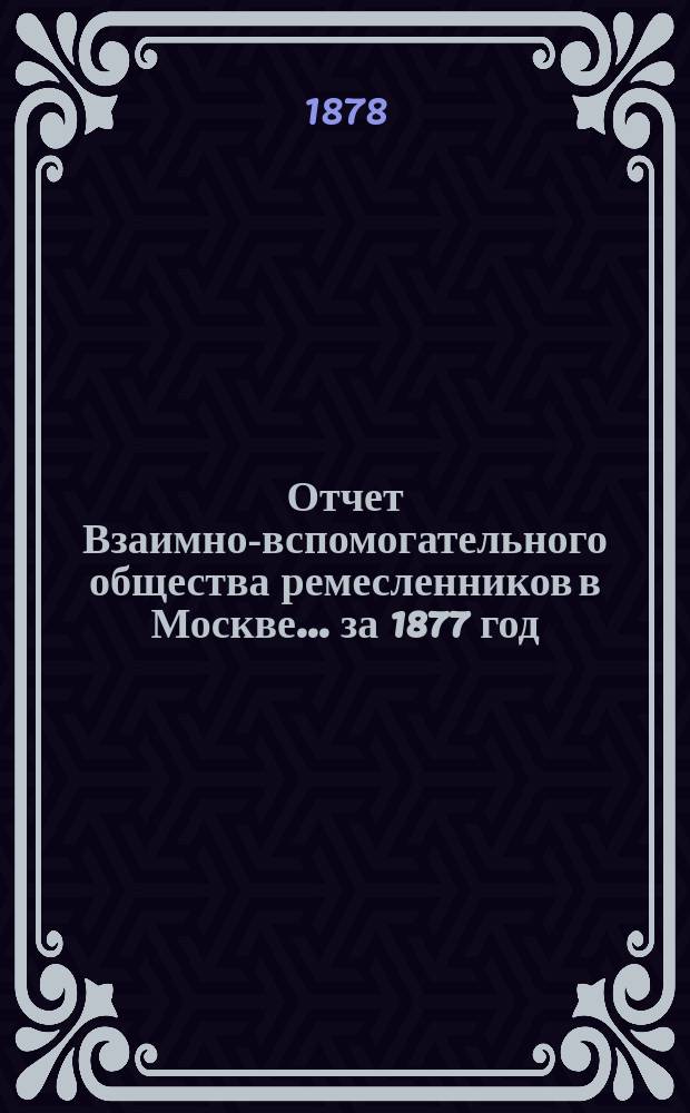 Отчет Взаимно-вспомогательного общества ремесленников в Москве... за 1877 год