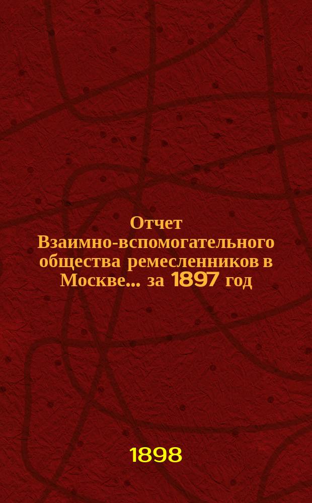 Отчет Взаимно-вспомогательного общества ремесленников в Москве... за 1897 год