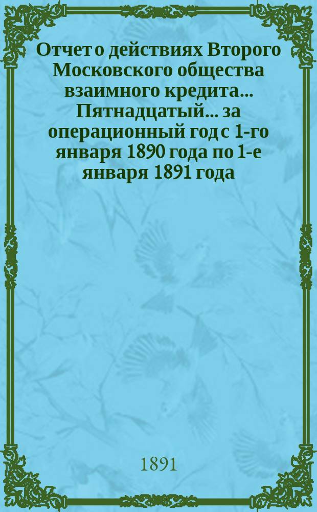 ... Отчет о действиях Второго Московского общества взаимного кредита... Пятнадцатый... за операционный год с 1-го января 1890 года по 1-е января 1891 года